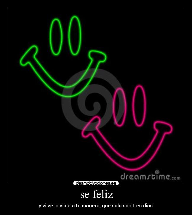se feliz - y viive la viida a tu manera, que solo son tres dias.
