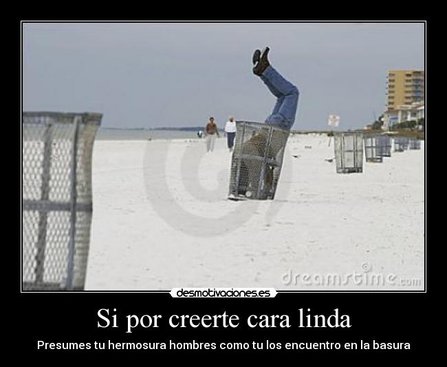 Si por creerte cara linda - Presumes tu hermosura hombres como tu los encuentro en la basura