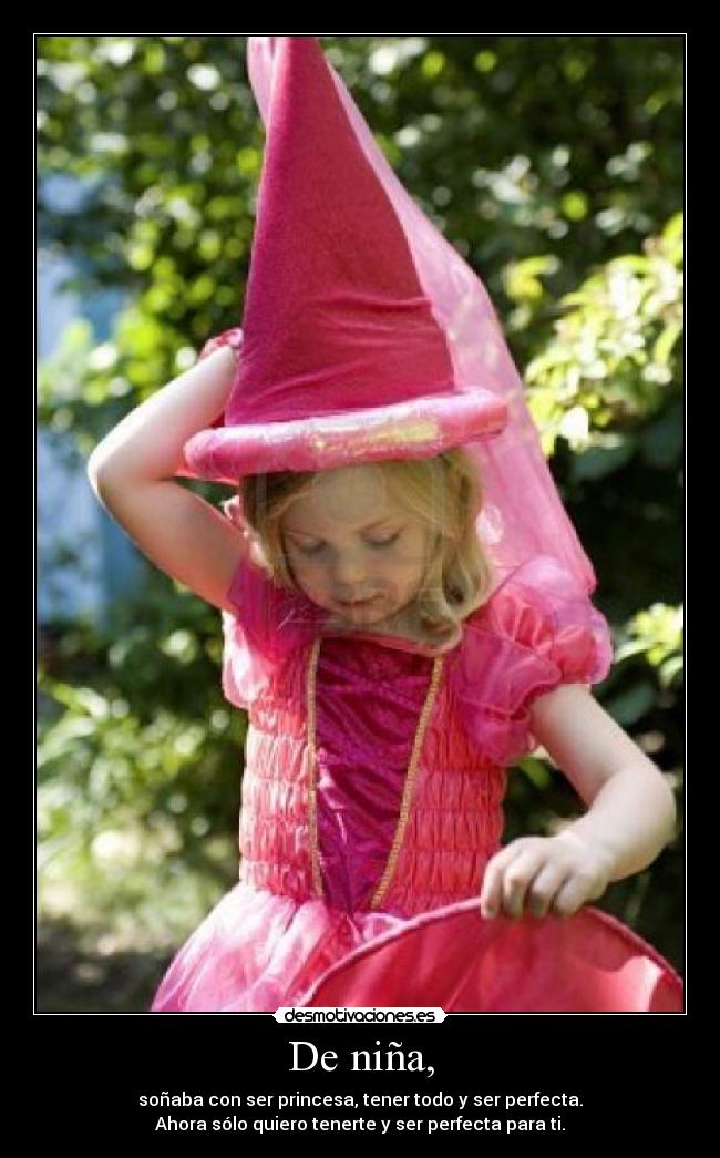 De niña, - soñaba con ser princesa, tener todo y ser perfecta.
Ahora sólo quiero tenerte y ser perfecta para ti.