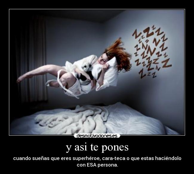 y asi te pones - cuando sueñas que eres superhéroe, cara-teca o que estas haciéndolo
con ESA persona.