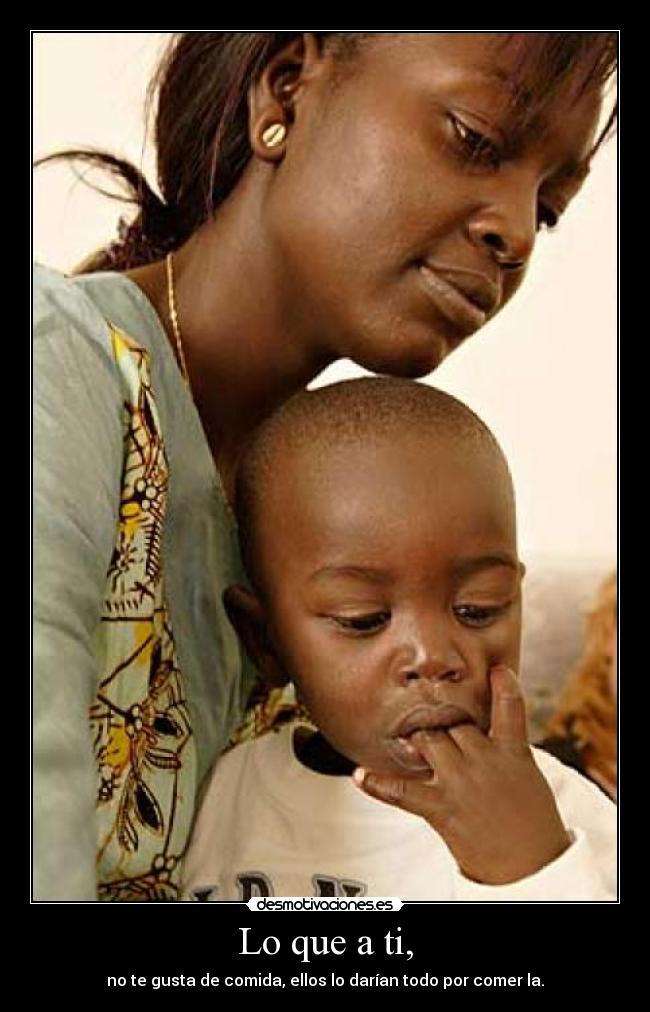 Lo que a ti, - no te gusta de comida, ellos lo darían todo por comer la.