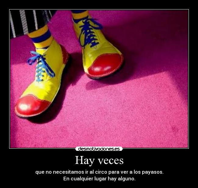 Hay veces - que no necesitamos ir al circo para ver a los payasos.
En cualquier lugar hay alguno.