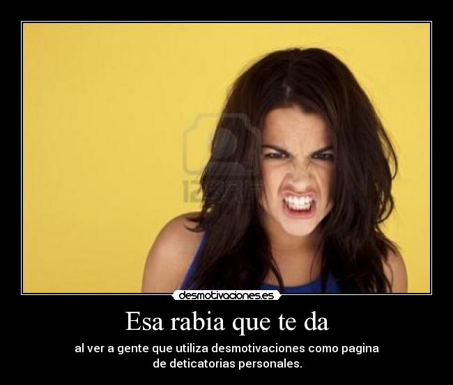 Esa rabia que te da - al ver a gente que utiliza desmotivaciones como pagina
de deticatorias personales.