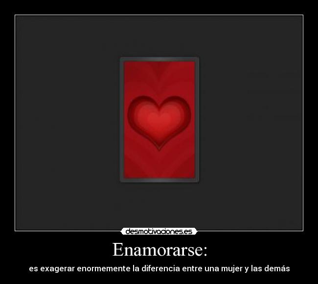 Enamorarse: - es exagerar enormemente la diferencia entre una mujer y las demás