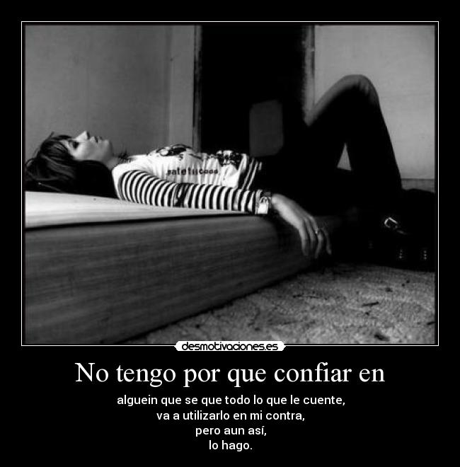 No tengo por que confiar en - alguein que se que todo lo que le cuente,
va a utilizarlo en mi contra,
pero aun así,
lo hago.