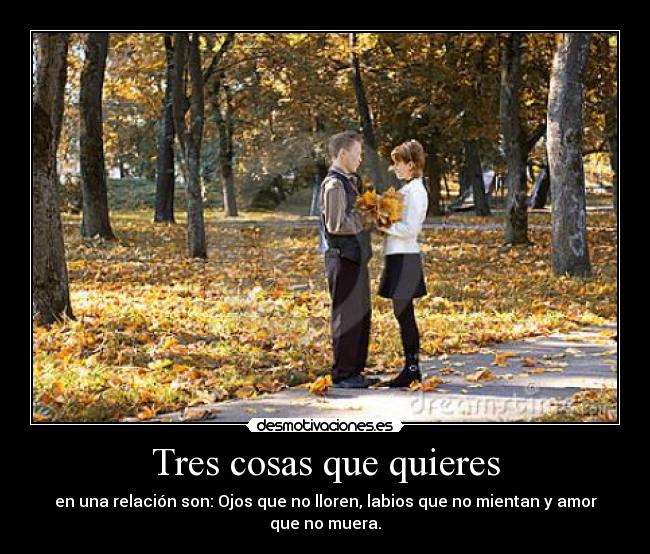 Tres cosas que quieres - en una relación son: Ojos que no lloren, labios que no mientan y amor que no muera.