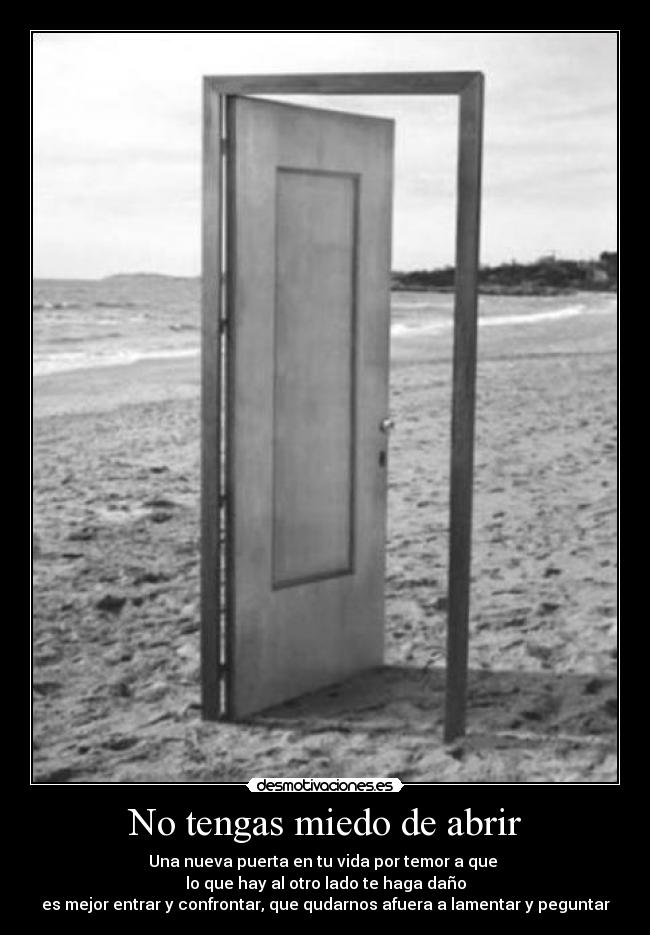 No tengas miedo de abrir - Una nueva puerta en tu vida por temor a que
lo que hay al otro lado te haga daño
es mejor entrar y confrontar, que qudarnos afuera a lamentar y peguntar