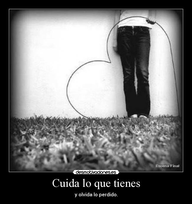 Cuida lo que tienes - y olvida lo perdido.