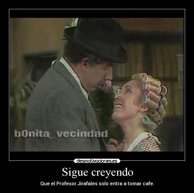 Sigue creyendo - Que el Profesor Jirafales solo entra a tomar cafe.