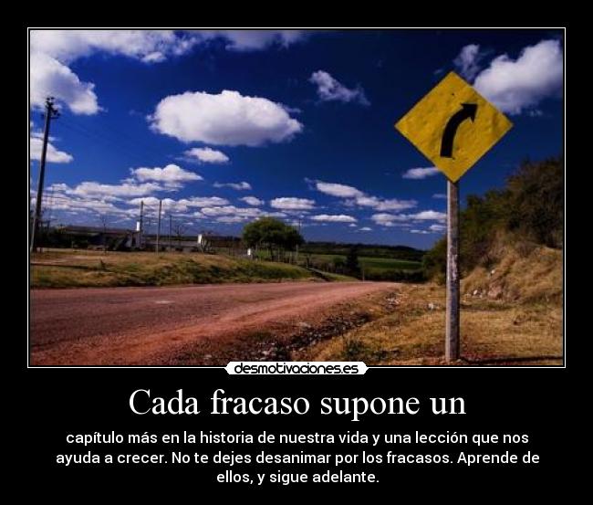 Cada fracaso supone un - capítulo más en la historia de nuestra vida y una lección que nos
ayuda a crecer. No te dejes desanimar por los fracasos. Aprende de
ellos, y sigue adelante.