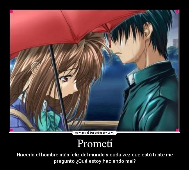 Prometí - Hacerlo el hombre más feliz del mundo y cada vez que está triste me
pregunto ¿Qué estoy haciendo mal?