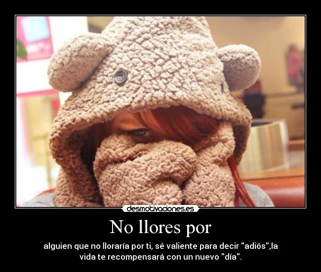 No llores por - alguien que no lloraría por ti, sé valiente para decir adiós,la
vida te recompensará con un nuevo día.
