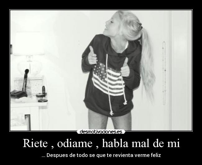 Riete , odiame , habla mal de mi -