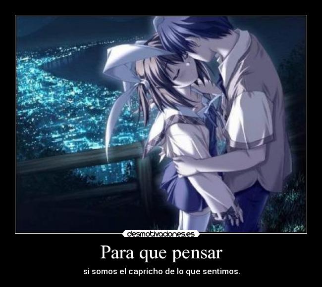 Para que pensar - si somos el capricho de lo que sentimos.