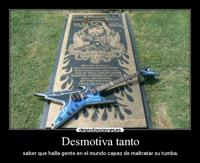 Desmotiva tanto - saber que halla gente en el mundo capaz de maltratar su tumba.