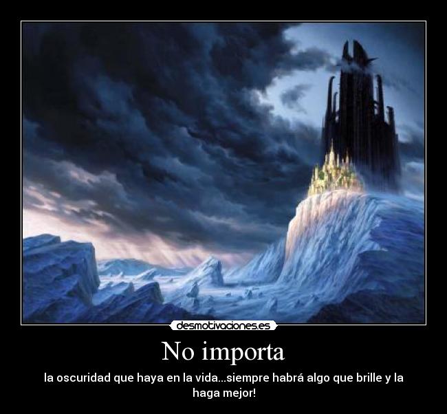 No importa - la oscuridad que haya en la vida...siempre habrá algo que brille y la haga mejor!