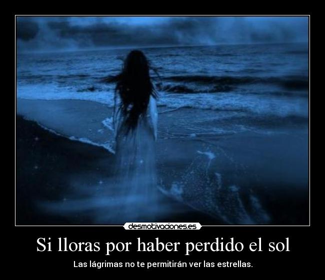 Si lloras por haber perdido el sol - Las lágrimas no te permitirán ver las estrellas.