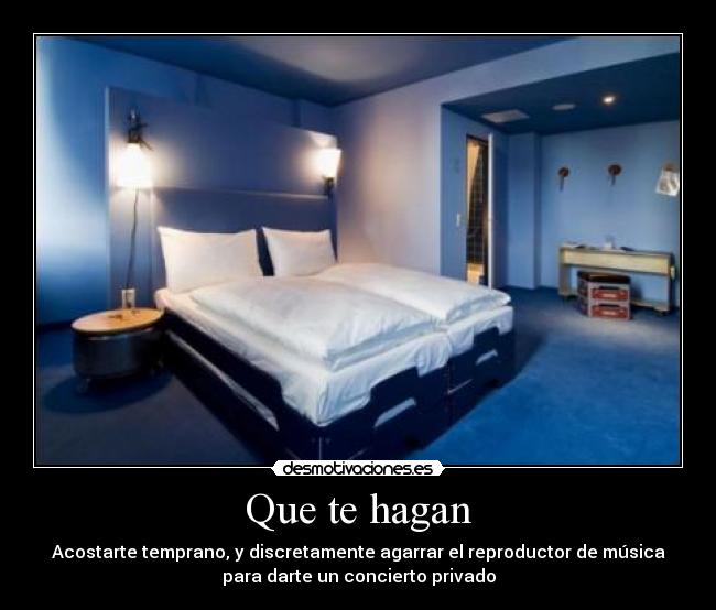 Que te hagan - Acostarte temprano, y discretamente agarrar el reproductor de música
para darte un concierto privado