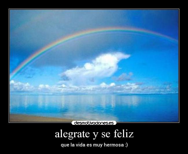 alegrate y se feliz - que la vida es muy hermosa :)