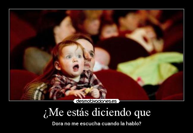 ¿Me estás diciendo que - Dora no me escucha cuando la hablo?