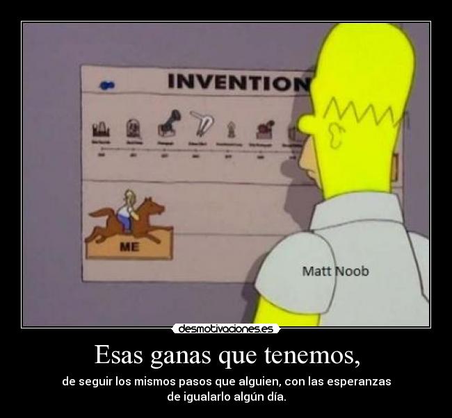 Esas ganas que tenemos, - de seguir los mismos pasos que alguien, con las esperanzas
de igualarlo algún día.