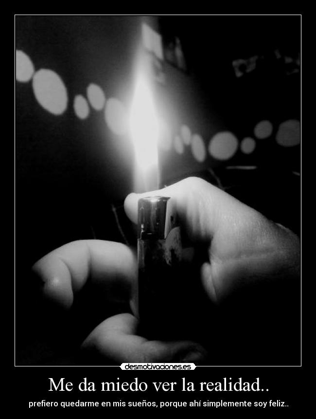 Me da miedo ver la realidad.. -