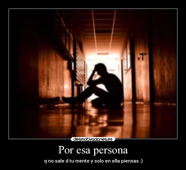 Por esa persona - q no sale d tu mente y solo en ella piensas :)