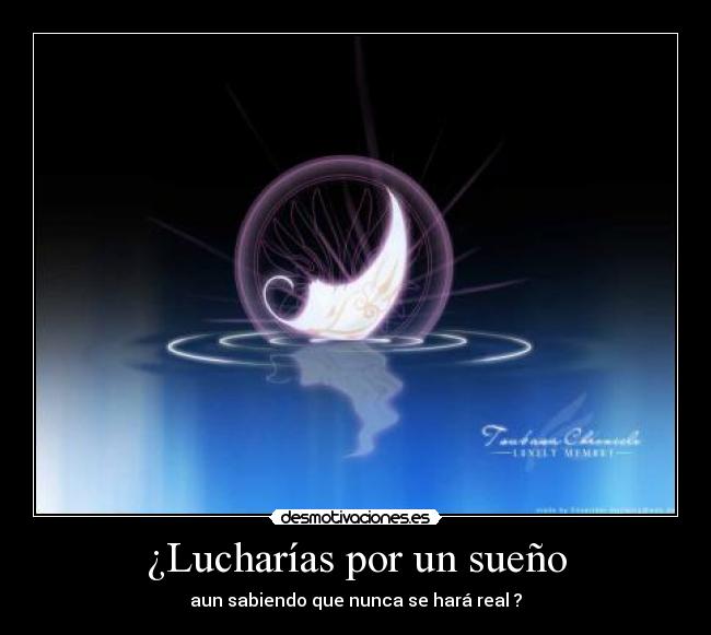 ¿Lucharías por un sueño - aun sabiendo que nunca se hará real ?