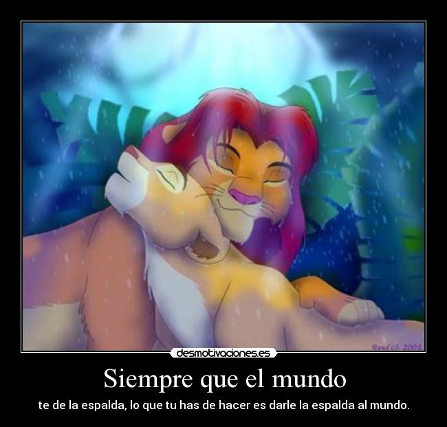 Siempre que el mundo - te de la espalda, lo que tu has de hacer es darle la espalda al mundo.