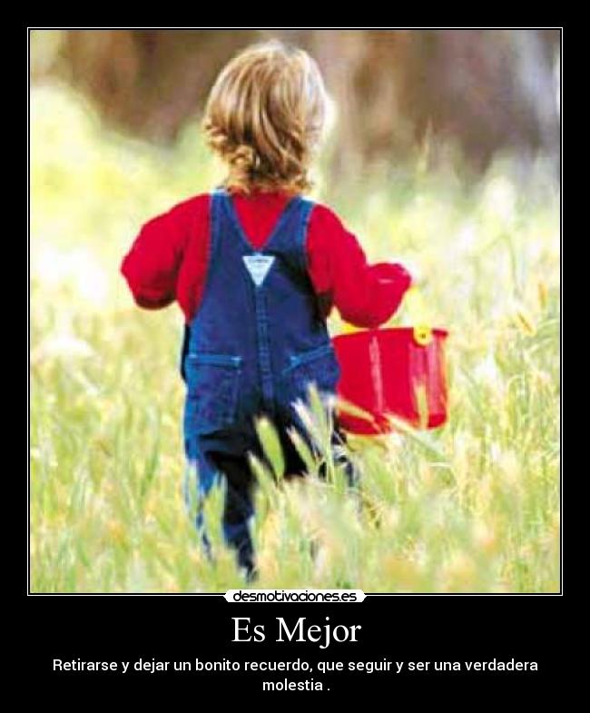 Es Mejor - Retirarse y dejar un bonito recuerdo, que seguir y ser una verdadera molestia .