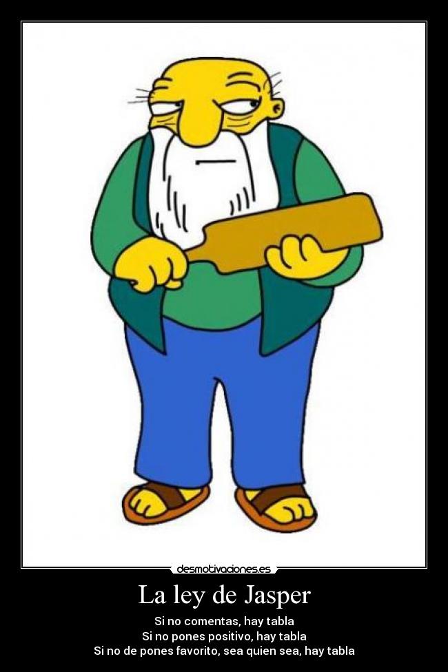 La ley de Jasper - Si no comentas, hay tabla
Si no pones positivo, hay tabla
Si no de pones favorito, sea quien sea, hay tabla