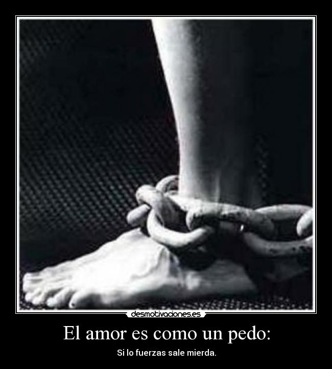 El amor es como un pedo: - Si lo fuerzas sale mierda.