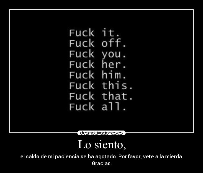 Lo siento, - el saldo de mi paciencia se ha agotado. Por favor, vete a la mierda. Gracias.