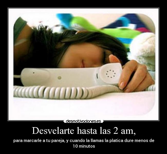 Desvelarte hasta las 2 am, - para marcarle a tu pareja, y cuando la llamas la platica dure menos de 10 minutos