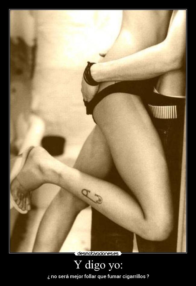 Y digo yo: - ¿ no será mejor follar que fumar cigarrillos ?