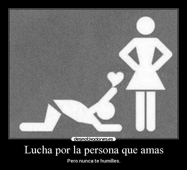 Lucha por la persona que amas - Pero nunca te humilles.