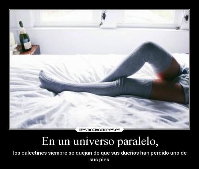 En un universo paralelo, - los calcetines siempre se quejan de que sus dueños han perdido uno de sus pies.