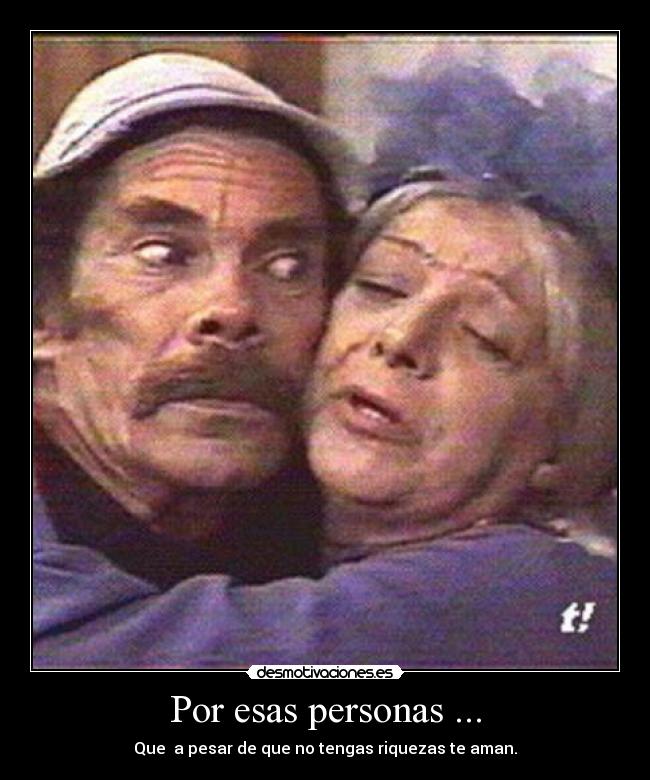 Por esas personas ... - Que  a pesar de que no tengas riquezas te aman.