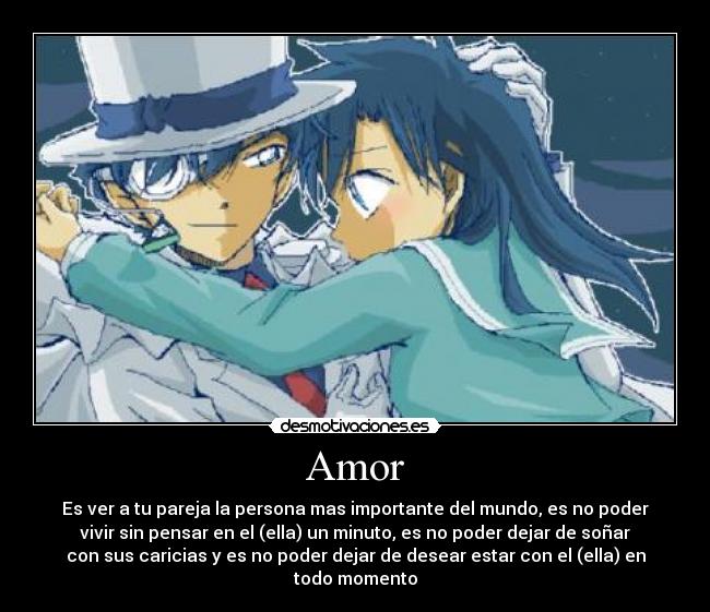 Amor - Es ver a tu pareja la persona mas importante del mundo, es no poder
vivir sin pensar en el (ella) un minuto, es no poder dejar de soñar
con sus caricias y es no poder dejar de desear estar con el (ella) en
todo momento