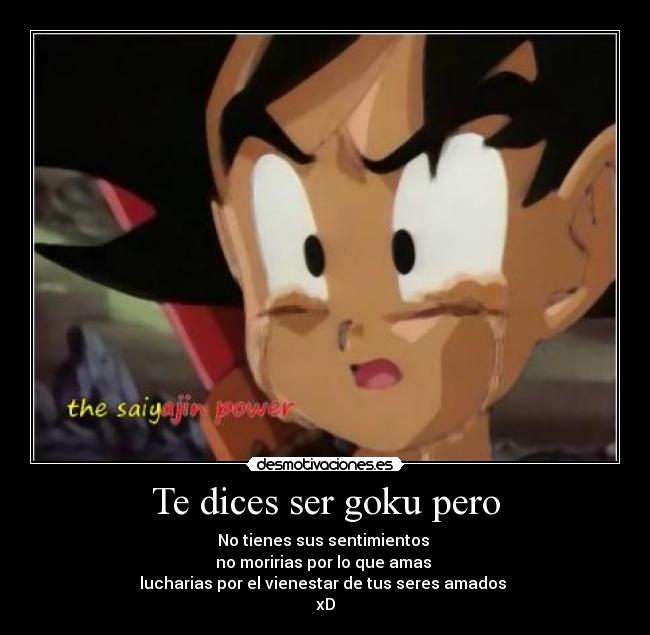Te dices ser goku pero - No tienes sus sentimientos
no moririas por lo que amas
lucharias por el vienestar de tus seres amados
xD