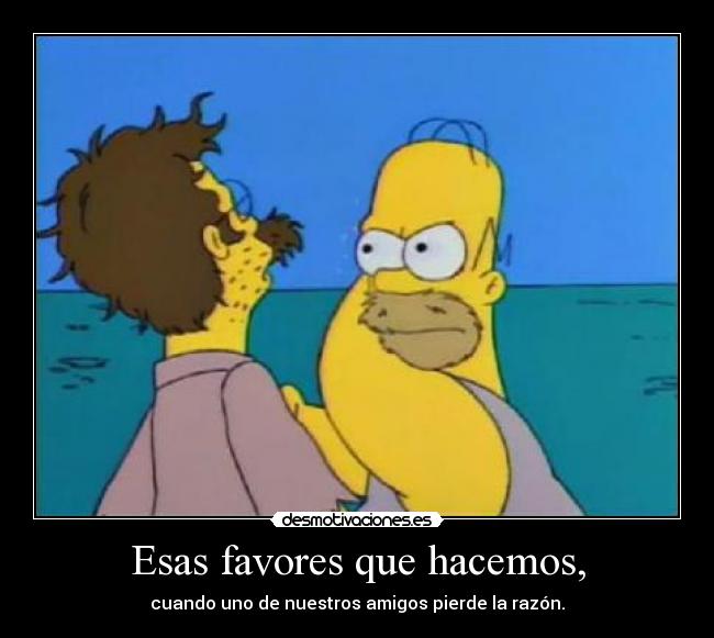 Esas favores que hacemos, - cuando uno de nuestros amigos pierde la razón.