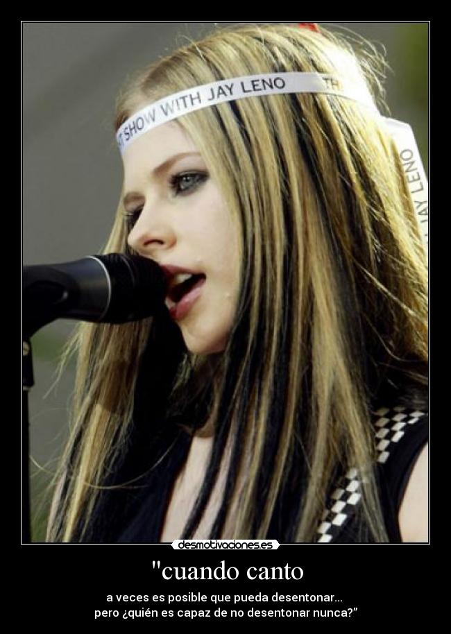 cuando canto - a veces es posible que pueda desentonar...
pero ¿quién es capaz de no desentonar nunca?”