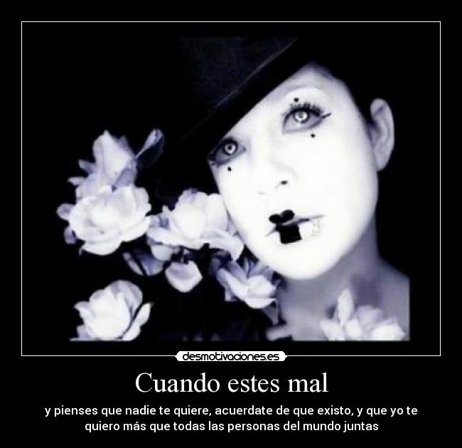 Cuando estes mal - y pienses que nadie te quiere, acuerdate de que existo, y que yo te
quiero más que todas las personas del mundo juntas