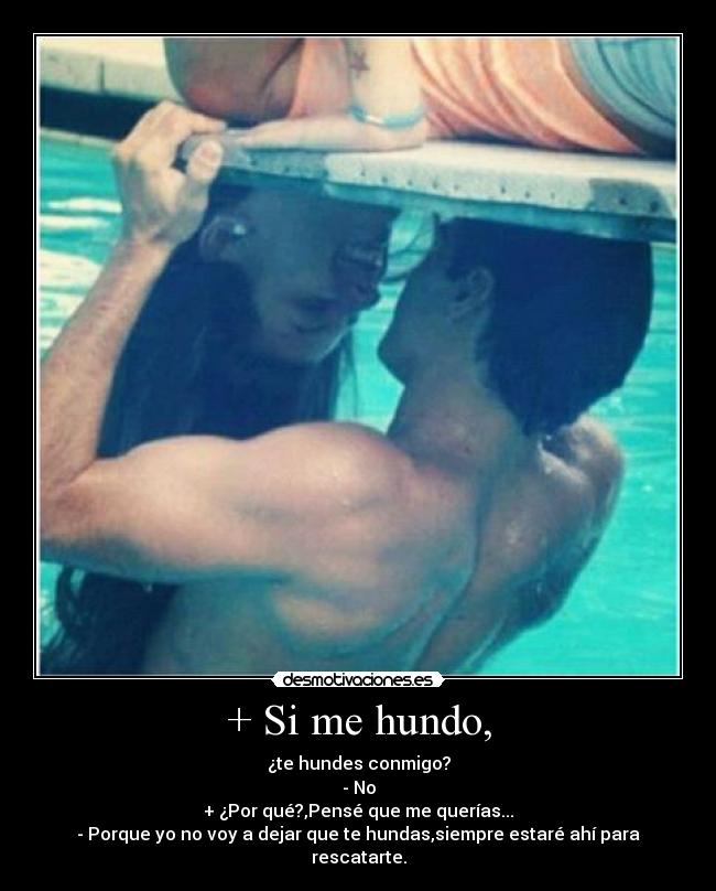 + Si me hundo, - ¿te hundes conmigo?
- No
+ ¿Por qué?,Pensé que me querías...
- Porque yo no voy a dejar que te hundas,siempre estaré ahí para rescatarte.