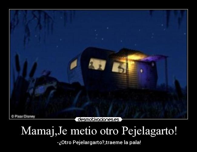 Mamaj,Je metio otro Pejelagarto! - -¿Otro Pejelargarto?,traeme la pala!