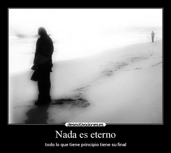 Nada es eterno - todo lo que tiene principio tiene su final