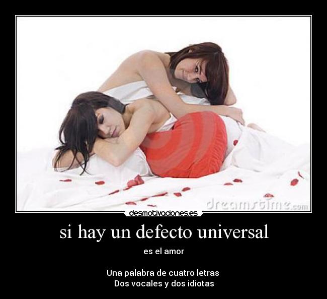 si hay un defecto universal - es el amor
Una palabra de cuatro letras
Dos vocales y dos idiotas