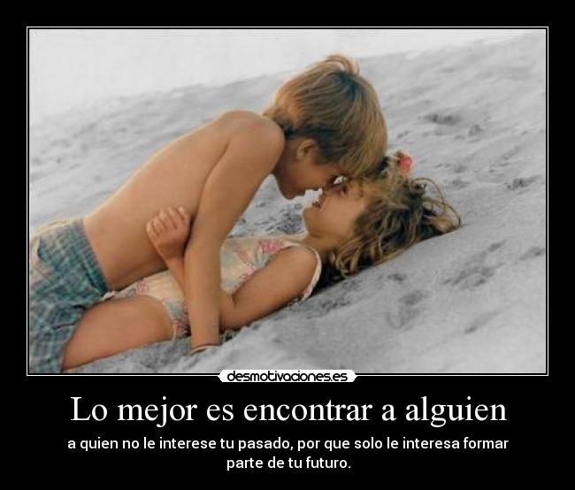 Lo mejor es encontrar a alguien - a quien no le interese tu pasado, por que solo le interesa formar parte de tu futuro.