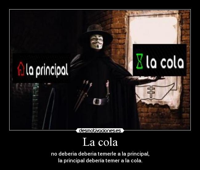 La cola - no deberia deberia temerle a la principal,
la principal debería temer a la cola.