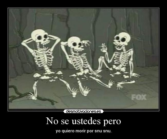 No se ustedes pero - yo quiero morir por snu snu.
